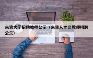 来宾大学招聘教师公示（来宾人才网教师招聘公示）