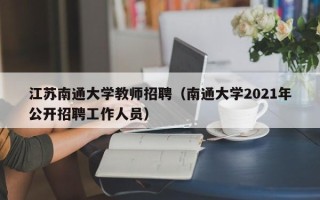 江苏南通大学教师招聘（南通大学2021年公开招聘工作人员）