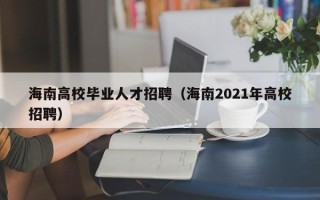 海南高校毕业人才招聘（海南2021年高校招聘）
