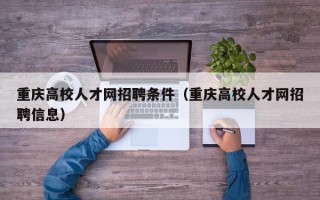 重庆高校人才网招聘条件（重庆高校人才网招聘信息）