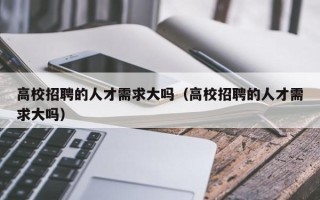 高校招聘的人才需求大吗（高校招聘的人才需求大吗）