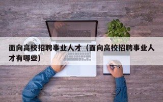 面向高校招聘事业人才（面向高校招聘事业人才有哪些）