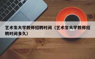 艺术生大学教师招聘时间（艺术生大学教师招聘时间多久）