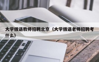大学俄语教师招聘北京（大学俄语老师招聘考什么）
