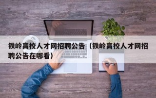 铁岭高校人才网招聘公告（铁岭高校人才网招聘公告在哪看）