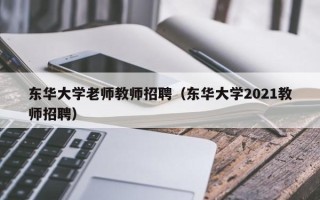 东华大学老师教师招聘（东华大学2021教师招聘）