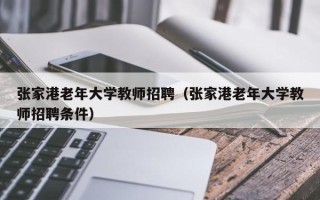 张家港老年大学教师招聘（张家港老年大学教师招聘条件）