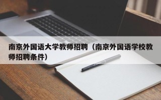 南京外国语大学教师招聘（南京外国语学校教师招聘条件）