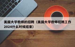 美国大学教师的招聘（美国大学教师招聘工作2024什么时候结束）