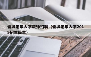 晋城老年大学教师招聘（晋城老年大学2019招生简章）