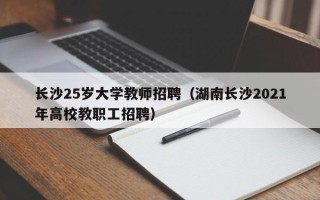 长沙25岁大学教师招聘（湖南长沙2021年高校教职工招聘）