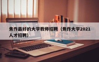 焦作最好的大学教师招聘（焦作大学2021人才招聘）