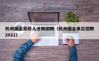 杭州国企高校人才网招聘（杭州国企单位招聘2021）
