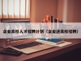 企业高校人才招聘计划（企业进高校招聘）