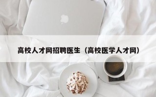 高校人才网招聘医生（高校医学人才网）