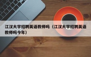 江汉大学招聘英语教师吗（江汉大学招聘英语教师吗今年）
