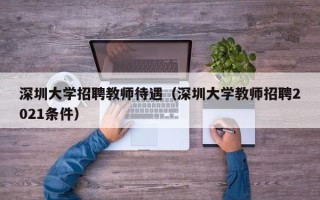 深圳大学招聘教师待遇（深圳大学教师招聘2021条件）