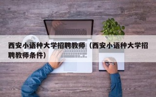 西安小语种大学招聘教师（西安小语种大学招聘教师条件）