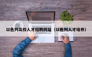 以色列高校人才招聘网站（以色列人才培养）