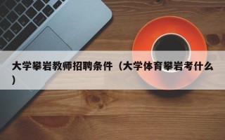 大学攀岩教师招聘条件（大学体育攀岩考什么）