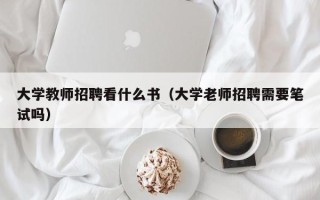 大学教师招聘看什么书（大学老师招聘需要笔试吗）