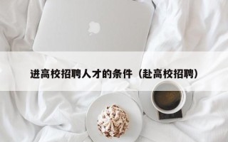 进高校招聘人才的条件（赴高校招聘）