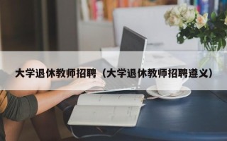 大学退休教师招聘（大学退休教师招聘遵义）