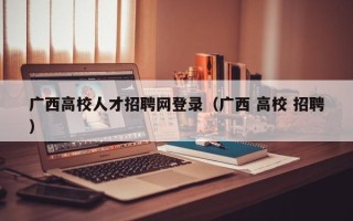 广西高校人才招聘网登录（广西 高校 招聘）