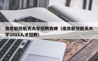 南京航控航天大学招聘教师（南京航空航天大学2021人才招聘）