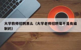 大学教师招聘黑么（大学老师招聘是不是有编制的）