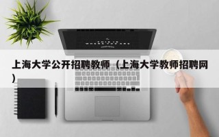上海大学公开招聘教师（上海大学教师招聘网）