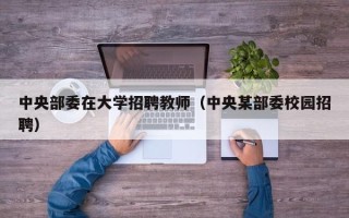 中央部委在大学招聘教师（中央某部委校园招聘）