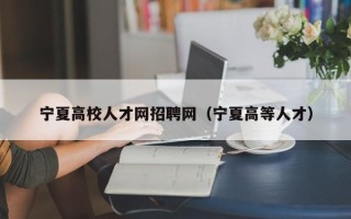 宁夏高校人才网招聘网（宁夏高等人才）