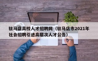 驻马店高校人才招聘网（驻马店市2021年社会招聘引进高层次人才公告）