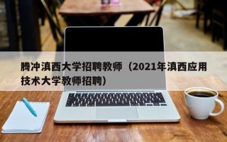 腾冲滇西大学招聘教师（2021年滇西应用技术大学教师招聘）