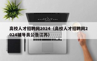 高校人才招聘网2024（高校人才招聘网2024辅导员公告江苏）