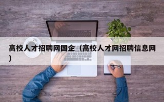 高校人才招聘网国企（高校人才网招聘信息网）