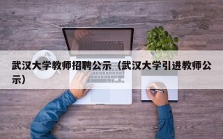 武汉大学教师招聘公示（武汉大学引进教师公示）