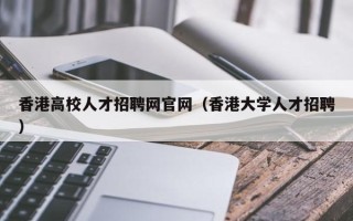 香港高校人才招聘网官网（香港大学人才招聘）