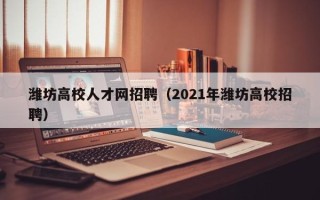 潍坊高校人才网招聘（2021年潍坊高校招聘）