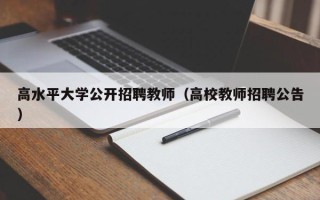 高水平大学公开招聘教师（高校教师招聘公告）