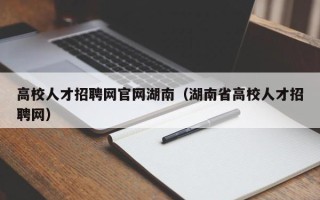 高校人才招聘网官网湖南（湖南省高校人才招聘网）