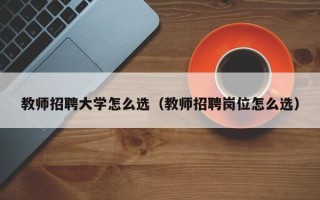 教师招聘大学怎么选（教师招聘岗位怎么选）