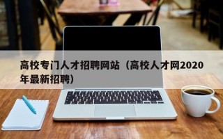 高校专门人才招聘网站（高校人才网2020年最新招聘）