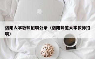 洛阳大学教师招聘公示（洛阳师范大学教师招聘）