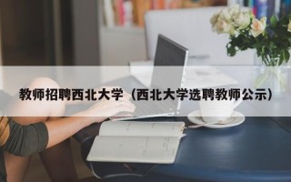 教师招聘西北大学（西北大学选聘教师公示）