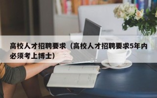 高校人才招聘要求（高校人才招聘要求5年内必须考上博士）