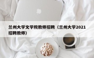 兰州大学文学院教师招聘（兰州大学2021招聘教师）