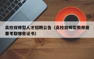 高校双师型人才招聘公告（高校双师型教师需要考取哪些证书）