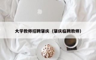 大学教师招聘肇庆（肇庆临聘教师）